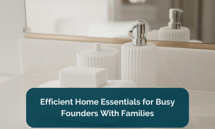 Efficient Home Essentials for Busy Founders With Families